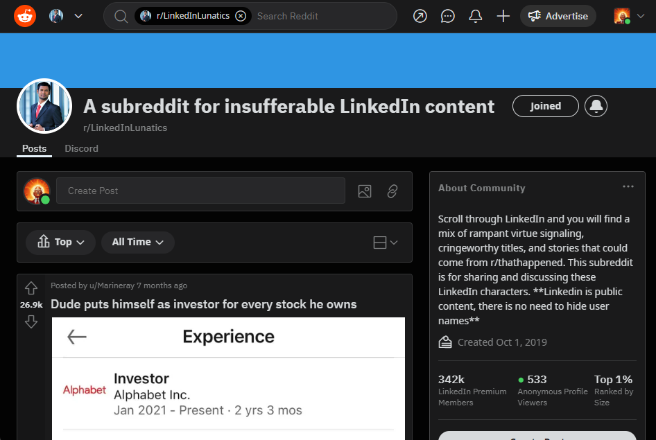 Screen capture of the front page of the Reddit community LinkedIn Lunatics.Community headline: A subreddit for insufferable LinkedIn contentCommunity description: Scroll through LinkedIn and you will find a mix of rampant virtue signaling, cringeworthy titles, and stories that could come from r/thathappened. This subreddit is for sharing and discussing these LinkedIn characters. **Linkedin is public content, there is no need to hide user names**Featured front page post (sorted by all time popularity):Posted by u/Marineray7 months agoDude puts himself as investor for every stock he owns
