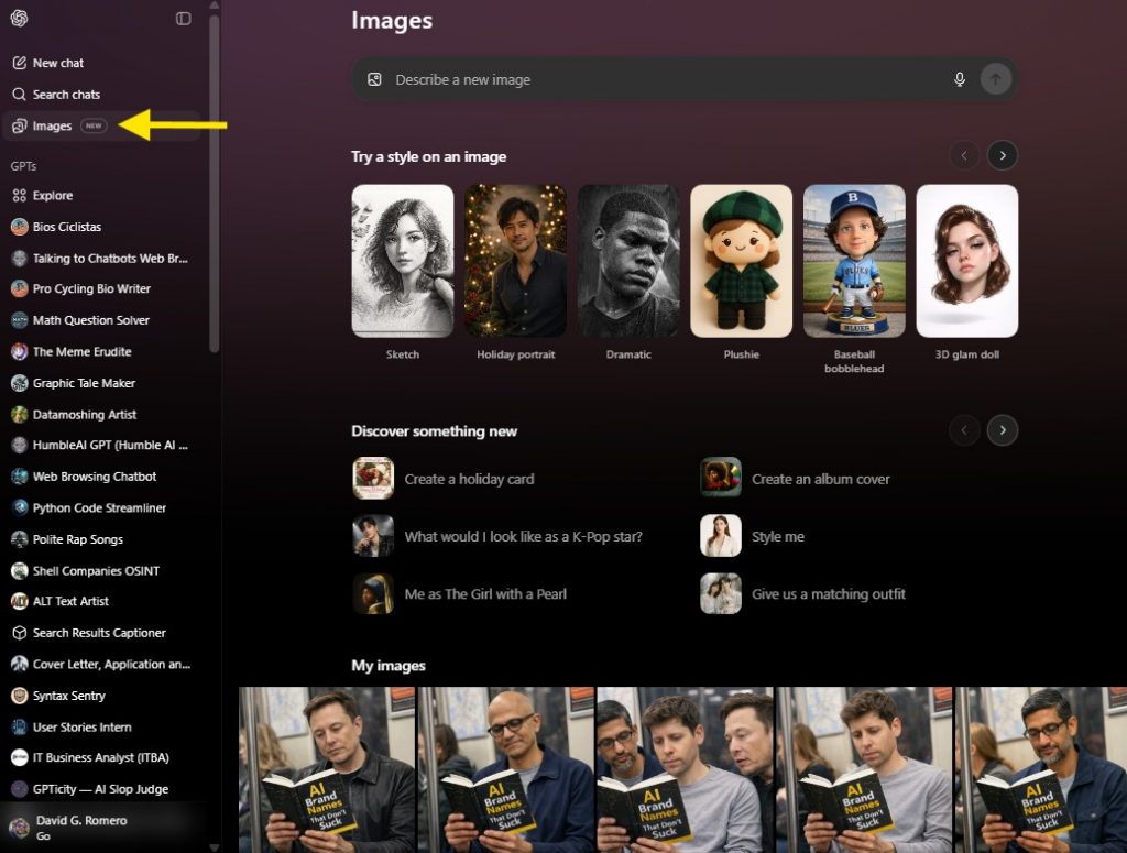 Screen capture of the ChatGPT Images page with dark gradient background, left sidebar showing OpenAI logo, New chat, Search chats, Images highlighted with a yellow arrow indicator, GPTs list including Explore and multiple custom GPT names, main panel header Images with input field Describe a new image, section Try a style on an image displaying thumbnails labeled Sketch, Holiday portrait, Dramatic, Plushie, Baseball bobblehead, 3D glam doll, section Discover something new with prompts Create a holiday card, Create an album cover, What would I look like as a K-Pop star?, Style me, Me as The Girl with a Pearl, Give us a matching outfit, section My images showing a grid of thumbnails featuring people reading a book titled AI Brand Names That Don’t Suck.
Alt text by ALT Text Artist GPT